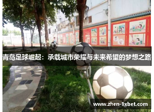 青岛足球崛起:承载城市荣耀与未来希望的梦想之路 青岛足球崛起:承载城市荣耀与未来希望的梦想之路