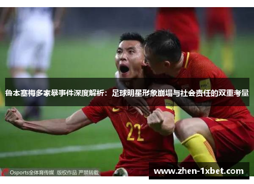 鲁本塞梅多家暴事件深度解析：足球明星形象崩塌与社会责任的双重考量