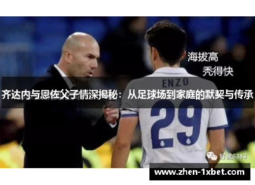 齐达内与恩佐父子情深揭秘：从足球场到家庭的默契与传承