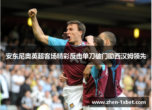 安东尼奥英超客场精彩反击单刀破门助西汉姆领先 安东尼奥英超客场精彩反击单刀破门助西汉姆领先