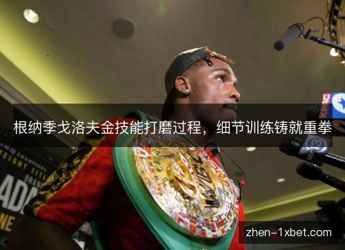 根纳季戈洛夫金技能打磨过程,细节训练铸就重拳 根纳季戈洛夫金技能打磨过程,细节训练铸就重拳